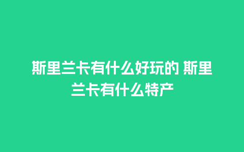 斯里兰卡有什么好玩的 斯里兰卡有什么特产