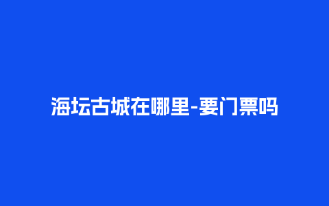 海坛古城在哪里-要门票吗