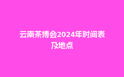 云南茶博会2024年时间表及地点