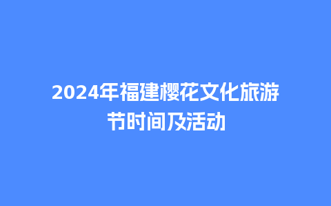 2024年福建樱花文化旅游节时间及活动