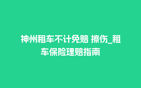 神州租车不计免赔 擦伤_租车保险理赔指南