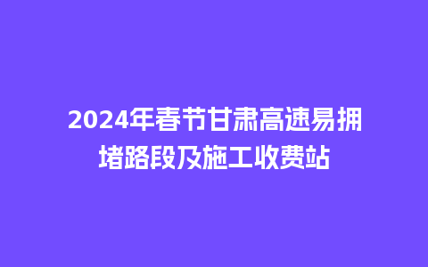 2024年春节甘肃高速易拥堵路段及施工收费站