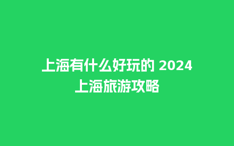 上海有什么好玩的 2024上海旅游攻略