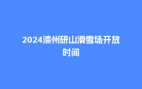 2024滦州研山滑雪场开放时间