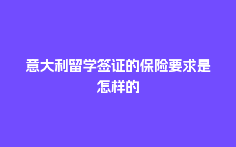 意大利留学签证的保险要求是怎样的