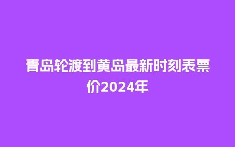 青岛轮渡到黄岛最新时刻表票价2024年