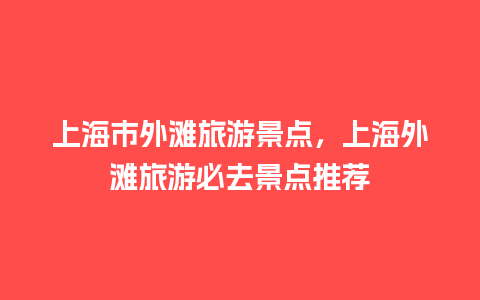 上海市外滩旅游景点，上海外滩旅游必去景点推荐