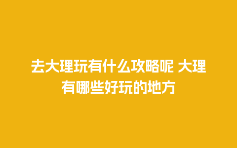 去大理玩有什么攻略呢 大理有哪些好玩的地方