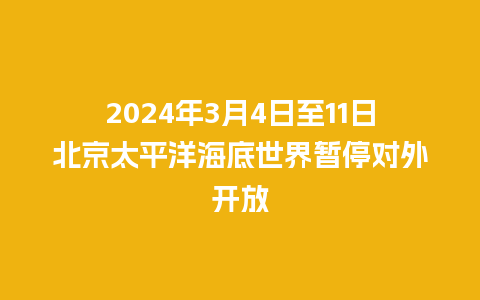 2024年3月4日至11日北京太平洋海底世界暂停对外开放