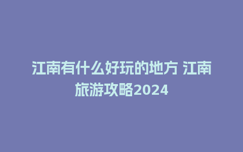 江南有什么好玩的地方 江南旅游攻略2024