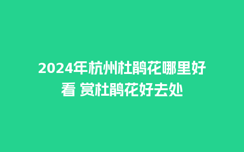 2024年杭州杜鹃花哪里好看 赏杜鹃花好去处