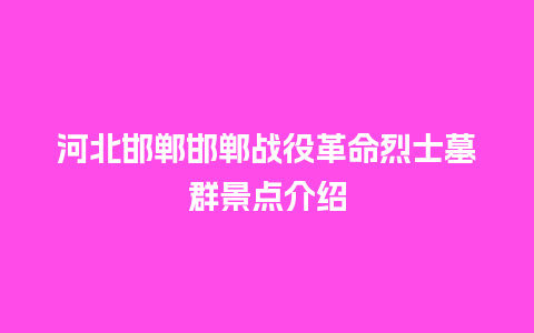 河北邯郸邯郸战役革命烈士墓群景点介绍