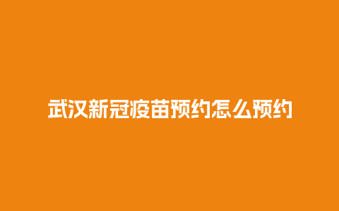 武汉新冠疫苗预约怎么预约