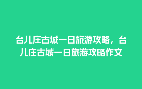 台儿庄古城一日旅游攻略，台儿庄古城一日旅游攻略作文