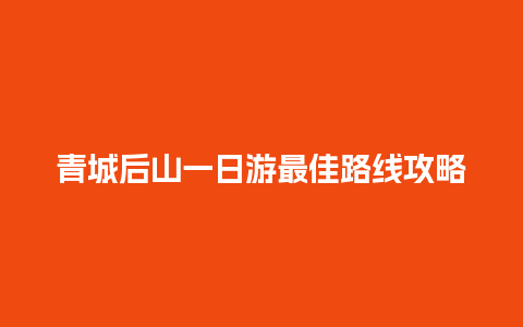 青城后山一日游最佳路线攻略