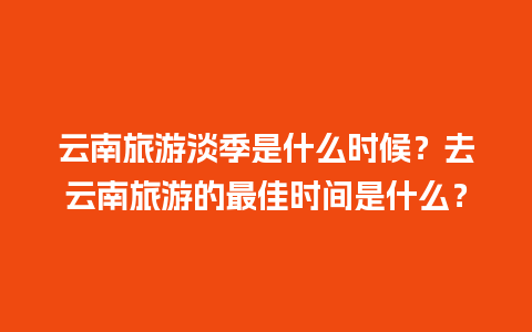 云南旅游淡季是什么时候？去云南旅游的最佳时间是什么？