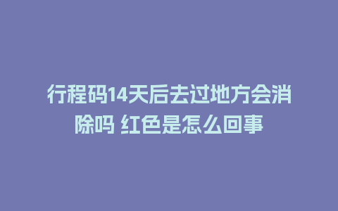 行程码14天后去过地方会消除吗 红色是怎么回事