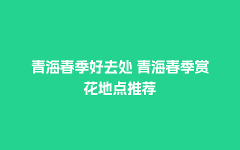 青海春季好去处 青海春季赏花地点推荐