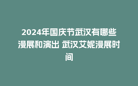 2024年国庆节武汉有哪些漫展和演出 武汉艾妮漫展时间