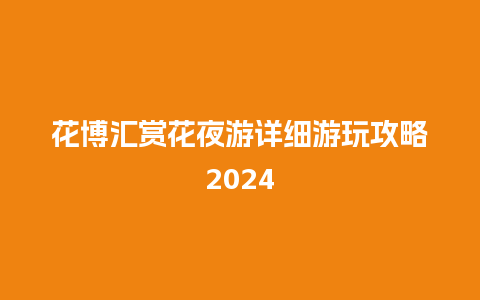 花博汇赏花夜游详细游玩攻略2024