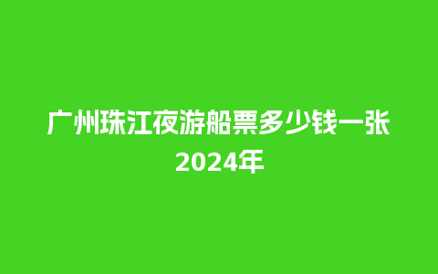 广州珠江夜游船票多少钱一张2024年