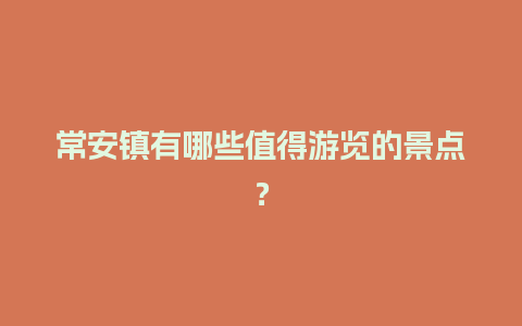 常安镇有哪些值得游览的景点？