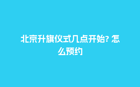 北京升旗仪式几点开始? 怎么预约