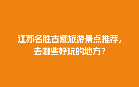 江苏名胜古迹旅游景点推荐，去哪些好玩的地方？