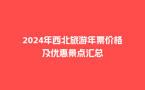 2024年西北旅游年票价格及优惠景点汇总