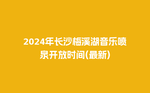 2024年长沙梅溪湖音乐喷泉开放时间(最新)