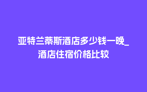 亚特兰蒂斯酒店多少钱一晚_酒店住宿价格比较