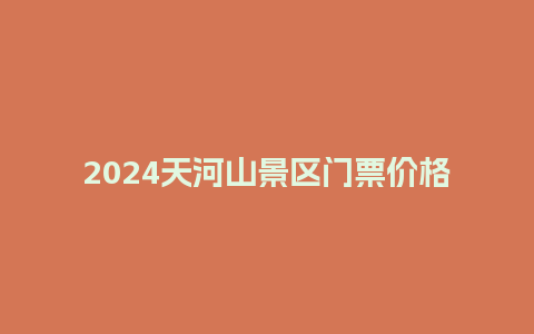 2024天河山景区门票价格