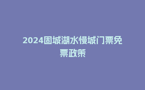 2024固城湖水慢城门票免票政策