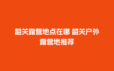 韶关露营地点在哪 韶关户外露营地推荐