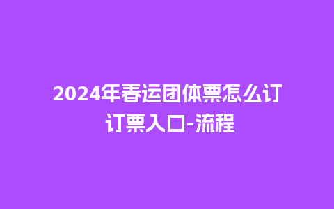 2024年春运团体票怎么订 订票入口-流程