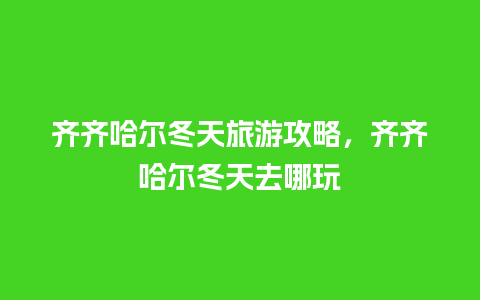 齐齐哈尔冬天旅游攻略，齐齐哈尔冬天去哪玩