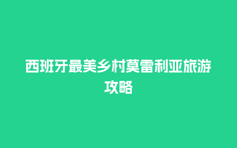 西班牙最美乡村莫雷利亚旅游攻略