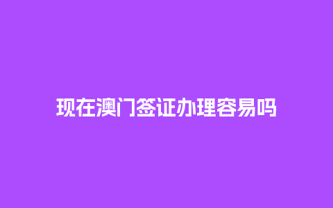 现在澳门签证办理容易吗