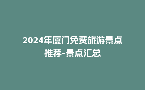 2024年厦门免费旅游景点推荐-景点汇总