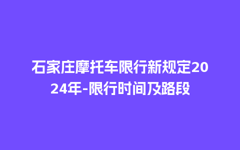 石家庄摩托车限行新规定2024年-限行时间及路段