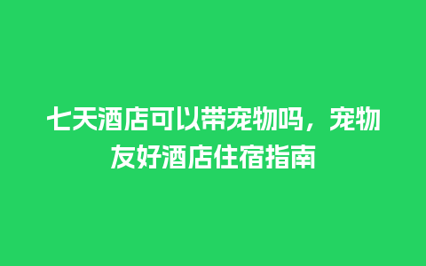 七天酒店可以带宠物吗，宠物友好酒店住宿指南