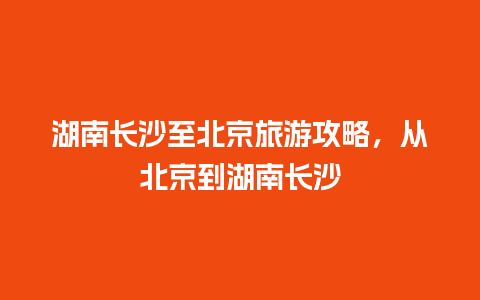 湖南长沙至北京旅游攻略，从北京到湖南长沙