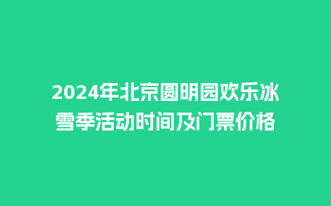 2024年北京圆明园欢乐冰雪季活动时间及门票价格