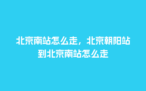 北京南站怎么走，北京朝阳站到北京南站怎么走