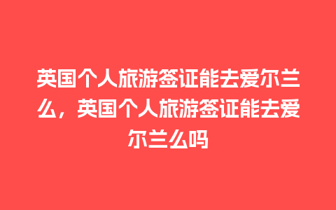 英国个人旅游签证能去爱尔兰么，英国个人旅游签证能去爱尔兰么吗