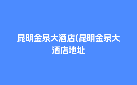 昆明金泉大酒店(昆明金泉大酒店地址