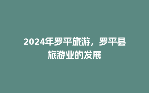 2024年罗平旅游，罗平县旅游业的发展