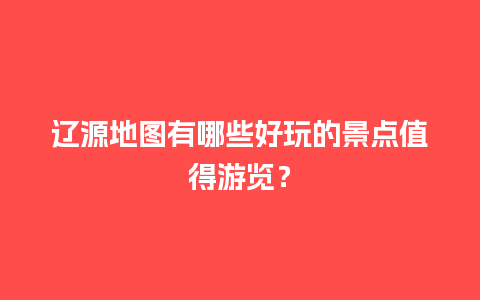 辽源地图有哪些好玩的景点值得游览？