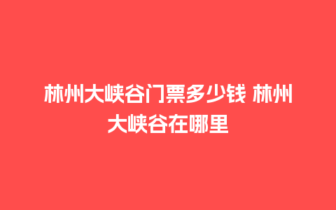 林州大峡谷门票多少钱 林州大峡谷在哪里