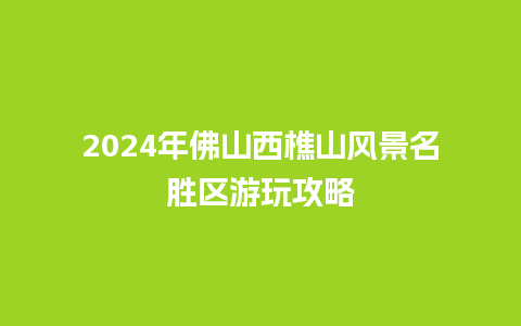 2024年佛山西樵山风景名胜区游玩攻略